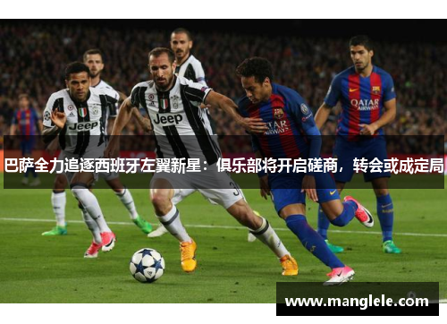 巴萨全力追逐西班牙左翼新星：俱乐部将开启磋商，转会或成定局