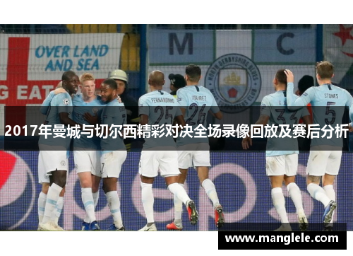 2017年曼城与切尔西精彩对决全场录像回放及赛后分析