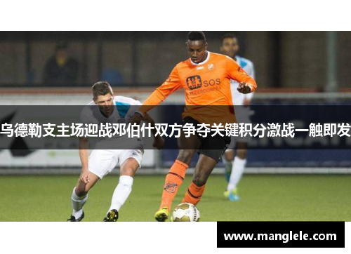 乌德勒支主场迎战邓伯什双方争夺关键积分激战一触即发