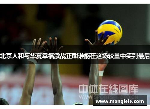 北京人和与华夏幸福激战正酣谁能在这场较量中笑到最后