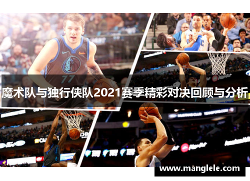 魔术队与独行侠队2021赛季精彩对决回顾与分析