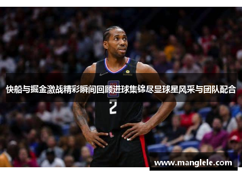 快船与掘金激战精彩瞬间回顾进球集锦尽显球星风采与团队配合